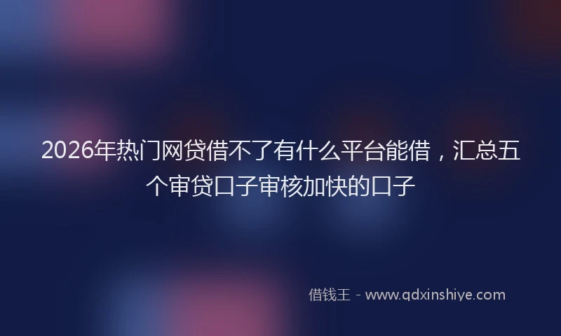 2026年热门网贷借不了有什么平台能借，汇总五个审贷口子审核加快的口子