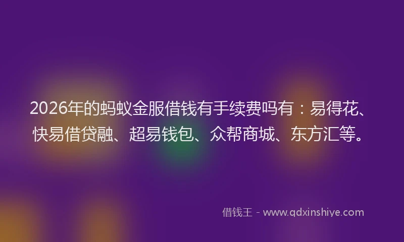 2026年的蚂蚁金服借钱有手续费吗有：易得花、快易借贷融、超易钱包、众帮商城、东方汇等。