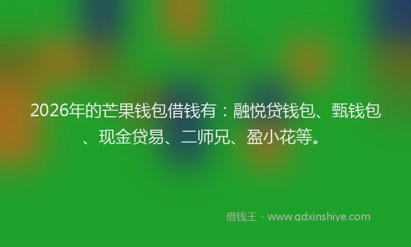 2026年的芒果钱包借钱有：融悦贷钱包、甄钱包、现金贷易、二师兄、盈小花等。