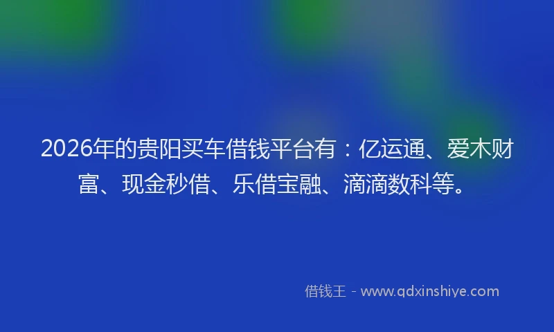 2026年的贵阳买车借钱平台有:亿运通、爱木财富、现金秒借、乐借宝融、滴滴数科等。