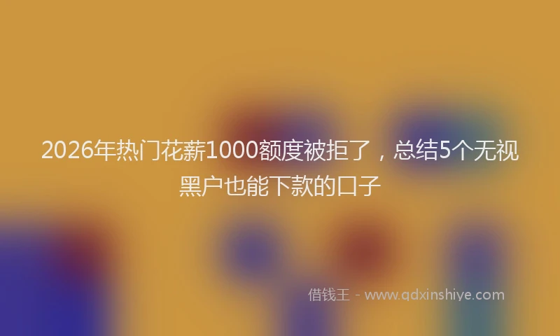 2026年热门花薪1000额度被拒了，总结5个无视黑户也能下款的口子