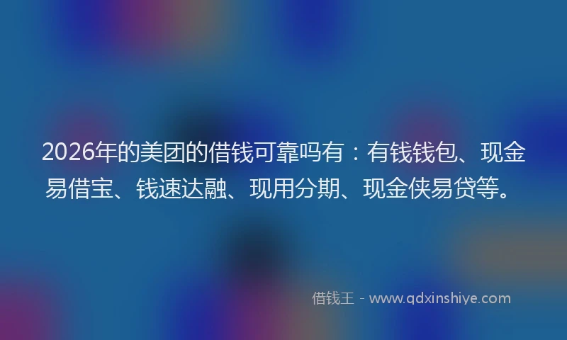 2026年的美团的借钱可靠吗有：有钱钱包、现金易借宝、钱速达融、现用分期、现金侠易贷等。