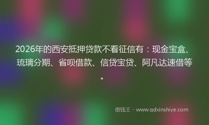 2026年的西安抵押贷款不看征信有：现金宝盒、琉璃分期、省呗借款、信贷宝贷、阿凡达速借等。