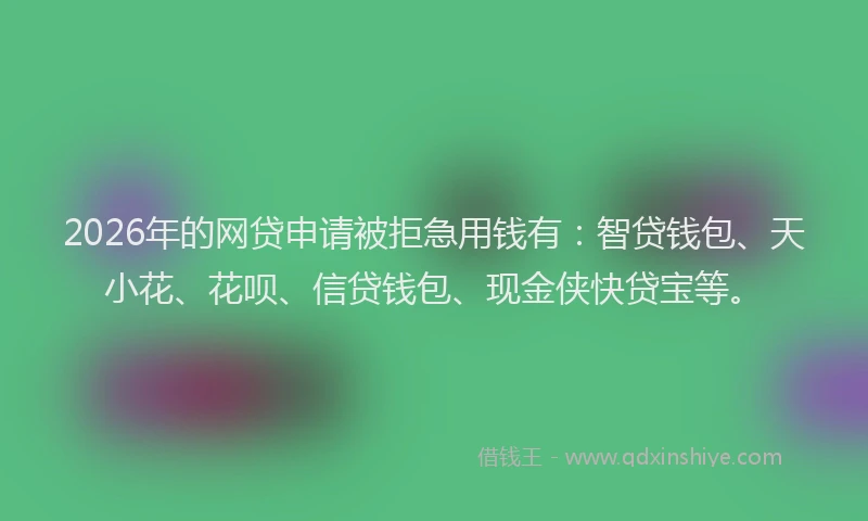 2026年的网贷申请被拒急用钱有：智贷钱包、天小花、花呗、信贷钱包、现金侠快贷宝等。