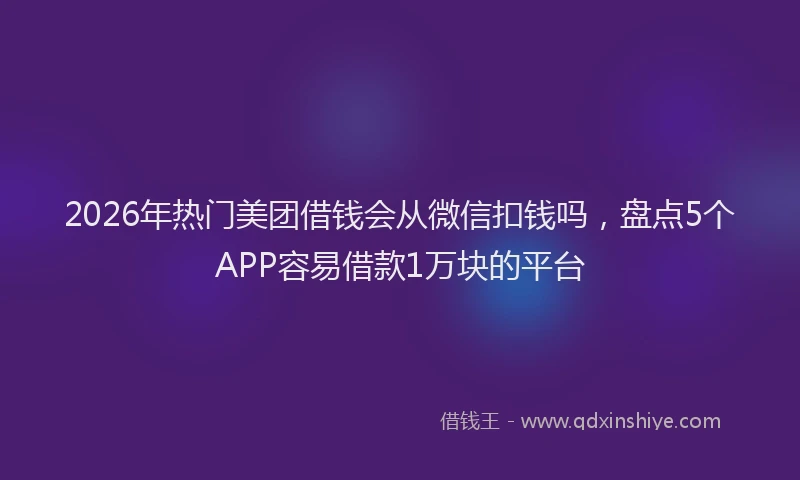 2026年热门美团借钱会从微信扣钱吗，盘点5个APP容易借款1万块的平台