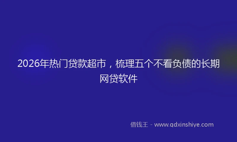 2026年热门贷款超市，梳理五个不看负债的长期网贷软件