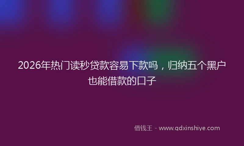 2026年热门读秒贷款容易下款吗，归纳五个黑户也能借款的口子