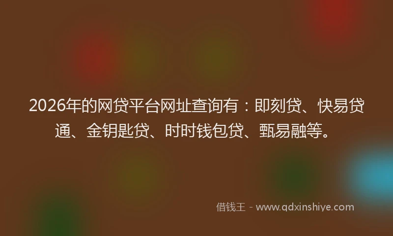 2026年的网贷平台网址查询有：即刻贷、快易贷通、金钥匙贷、时时钱包贷、甄易融等。