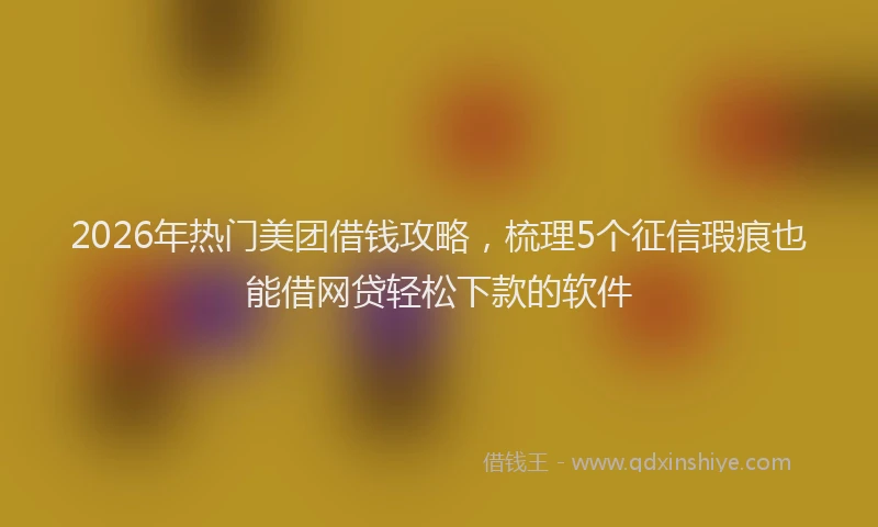 2026年热门美团借钱攻略，梳理5个征信瑕疵也能借网贷轻松下款的软件