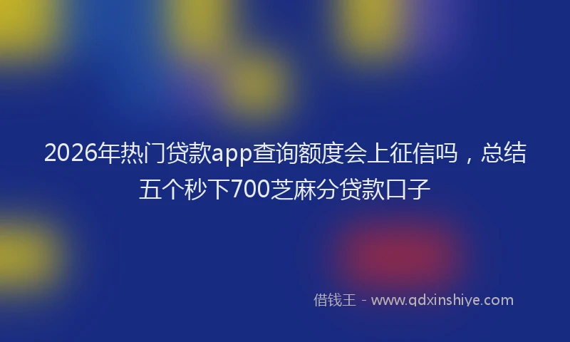 2026年热门贷款app查询额度会上征信吗，总结五个秒下700芝麻分贷款口子