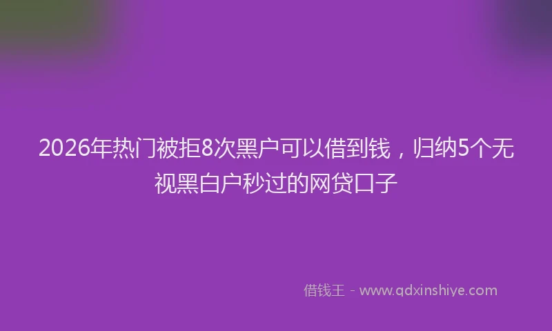 2026年热门被拒8次黑户可以借到钱，归纳5个无视黑白户秒过的网贷口子