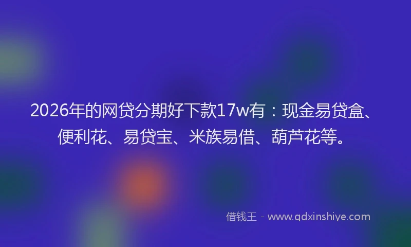 2026年的网贷分期好下款17w有：现金易贷盒、便利花、易贷宝、米族易借、葫芦花等。