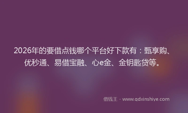 2026年的要借点钱哪个平台好下款有：甄享购、优秒通、易借宝融、心e金、金钥匙贷等。
