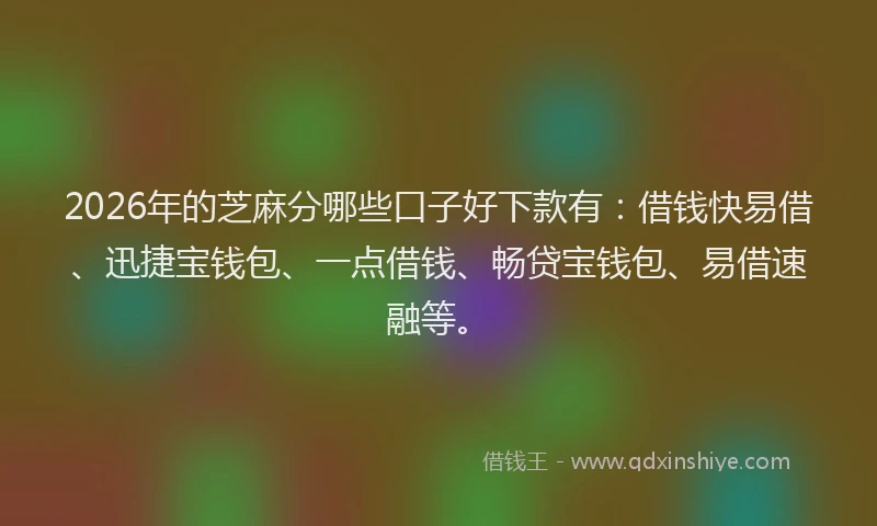 2026年的芝麻分哪些口子好下款有：借钱快易借、迅捷宝钱包、一点借钱、畅贷宝钱包、易借速融等。