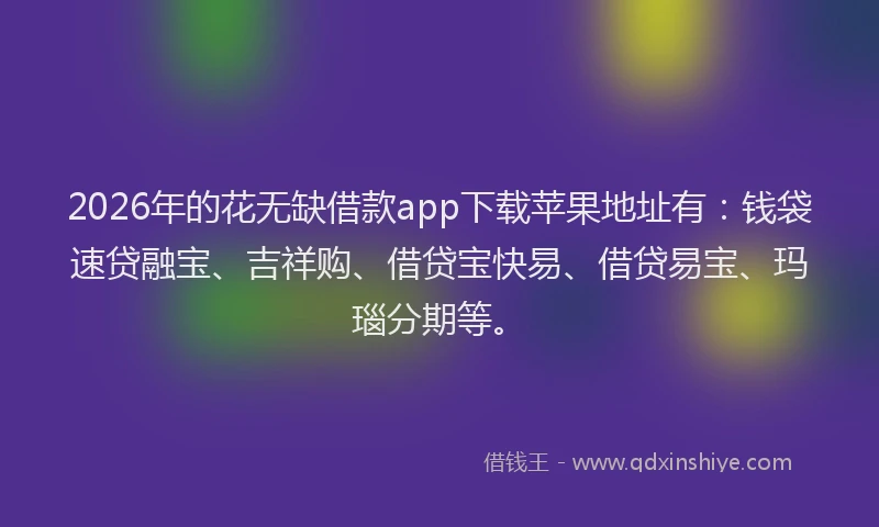 2026年的花无缺借款app下载苹果地址有:钱袋速贷融宝、吉祥购、借贷宝快易、借贷易宝、玛瑙分期等。