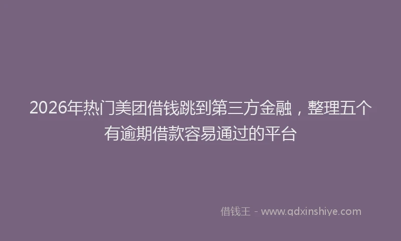 2026年热门美团借钱跳到第三方金融，整理五个有逾期借款容易通过的平台