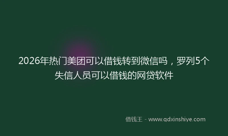 2026年热门美团可以借钱转到微信吗，罗列5个失信人员可以借钱的网贷软件