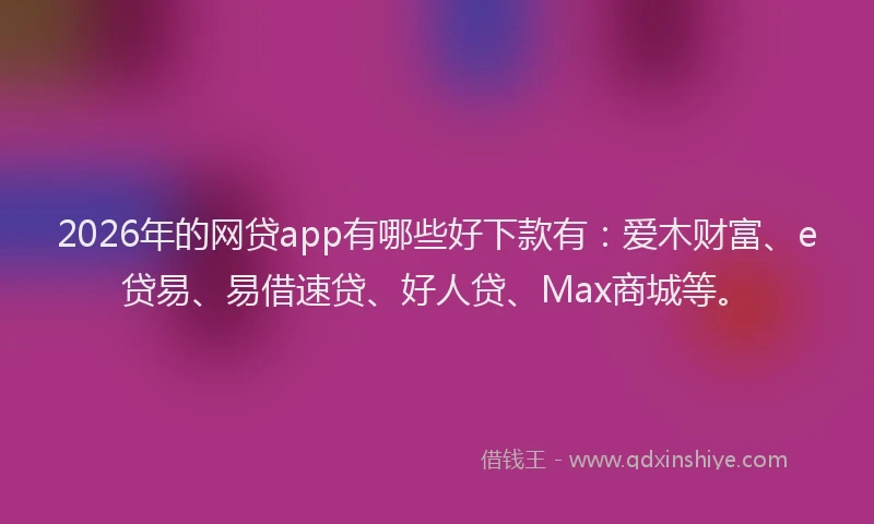 2026年的网贷app有哪些好下款有:爱木财富、e贷易、易借速贷、好人贷、Max商城等。