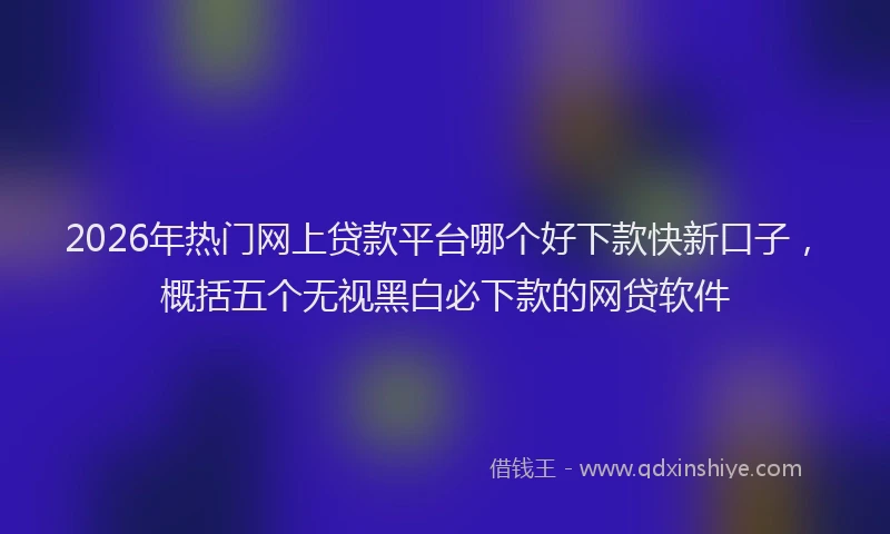 2026年热门网上贷款平台哪个好下款快新口子，概括五个无视黑白必下款的网贷软件