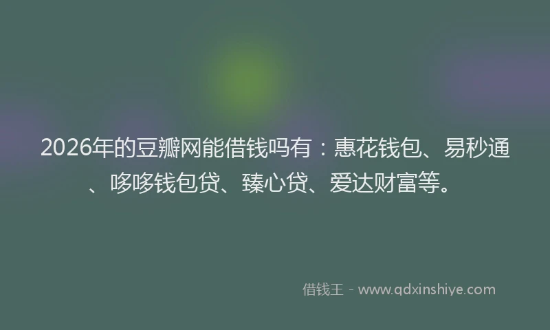 2026年的豆瓣网能借钱吗有：惠花钱包、易秒通、哆哆钱包贷、臻心贷、爱达财富等。