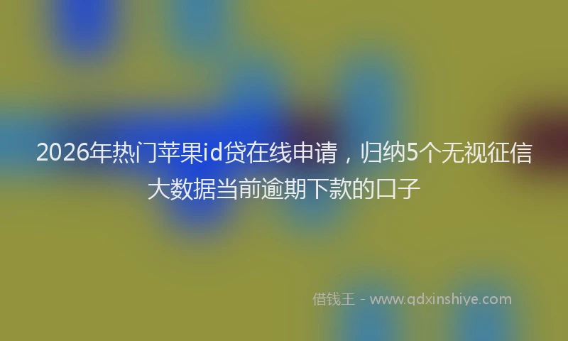 2026年热门苹果id贷在线申请，归纳5个无视征信大数据当前逾期下款的口子