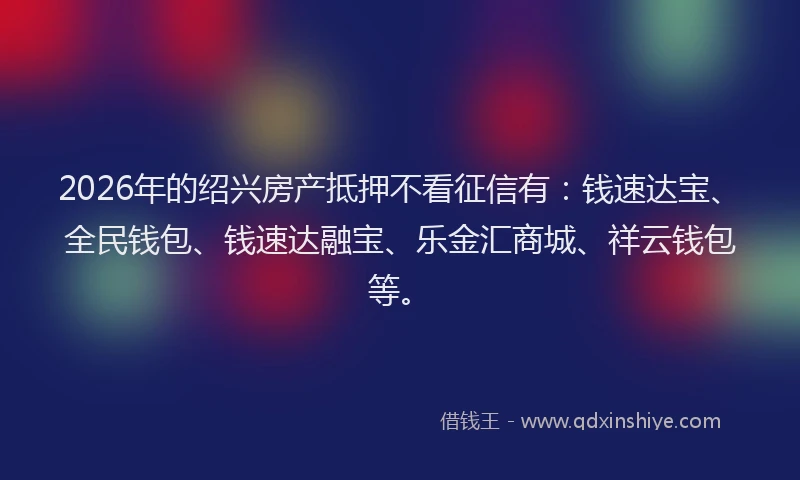 2026年的绍兴房产抵押不看征信有：钱速达宝、全民钱包、钱速达融宝、乐金汇商城、祥云钱包等。