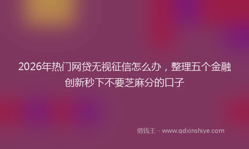 2026年热门网贷无视征信怎么办，整理五个金融创新秒下不要芝麻分的口子
