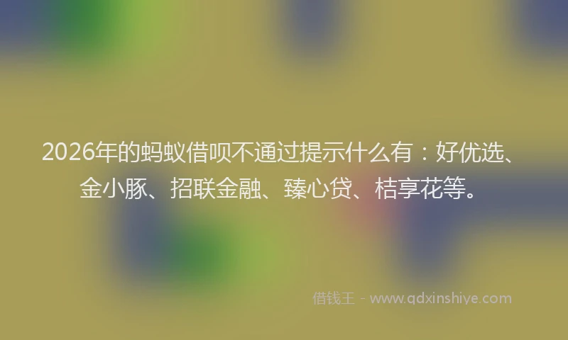 2026年的蚂蚁借呗不通过提示什么有：好优选、金小豚、招联金融、臻心贷、桔享花等。