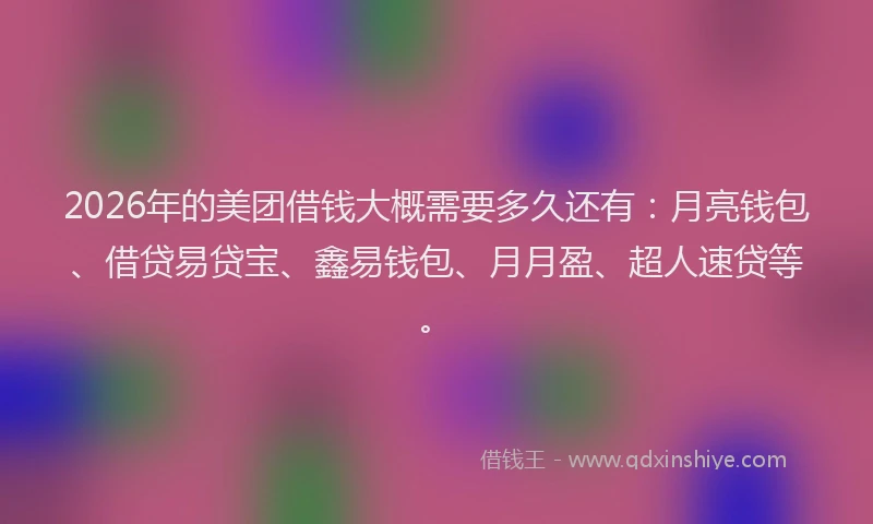 2026年的美团借钱大概需要多久还有：月亮钱包、借贷易贷宝、鑫易钱包、月月盈、超人速贷等。