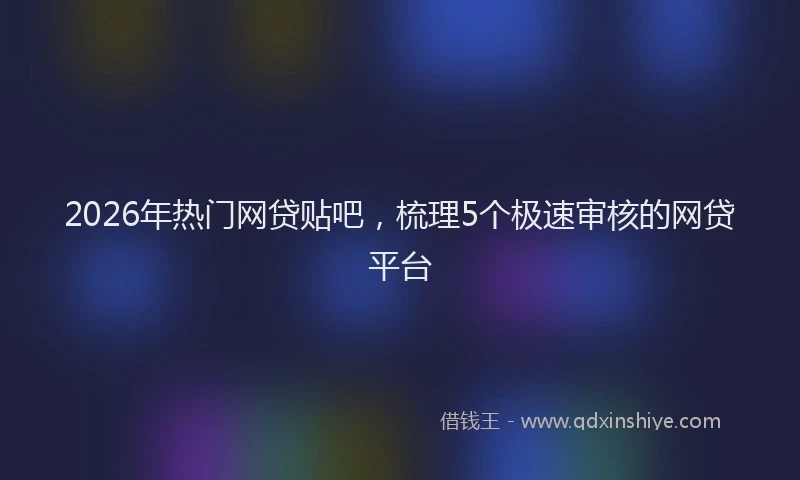 2026年热门网贷贴吧，梳理5个极速审核的网贷平台