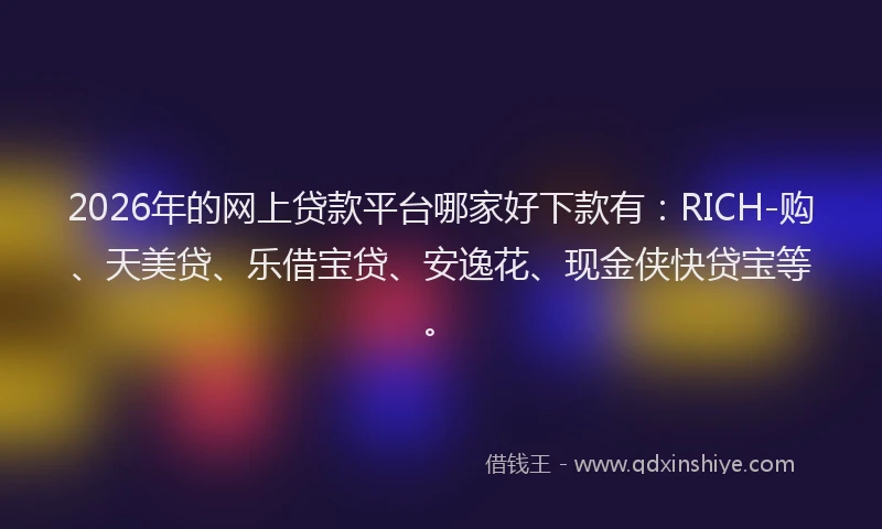 2026年的网上贷款平台哪家好下款有：RICH-购、天美贷、乐借宝贷、安逸花、现金侠快贷宝等。
