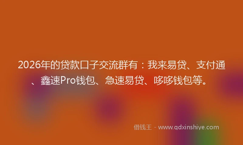2026年的贷款口子交流群有：我来易贷、支付通、鑫速Pro钱包、急速易贷、哆哆钱包等。