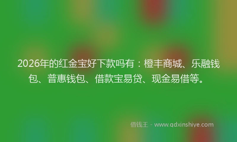 2026年的红金宝好下款吗有:橙丰商城、乐融钱包、普惠钱包、借款宝易贷、现金易借等。