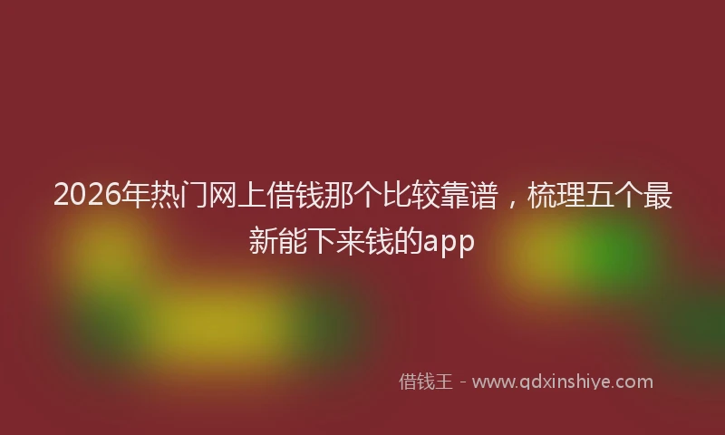 2026年热门网上借钱那个比较靠谱，梳理五个最新能下来钱的app