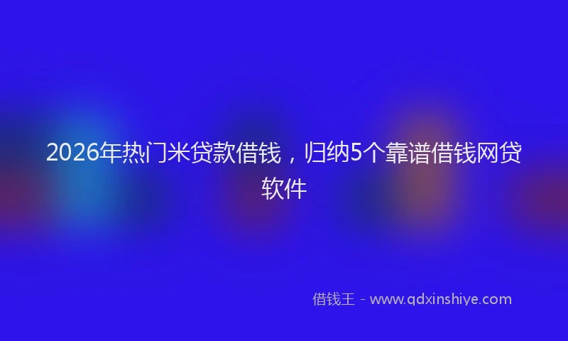 2026年热门米贷款借钱，归纳5个靠谱借钱网贷软件