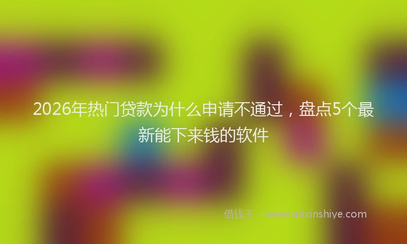 2026年热门贷款为什么申请不通过，盘点5个最新能下来钱的软件