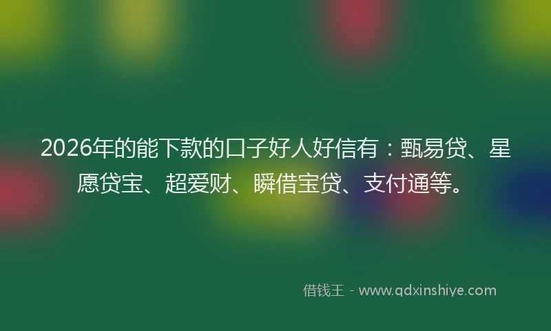 2026年的能下款的口子好人好信有：甄易贷、星愿贷宝、超爱财、瞬借宝贷、支付通等。