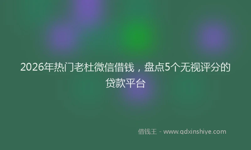 2026年热门老杜微信借钱，盘点5个无视评分的贷款平台