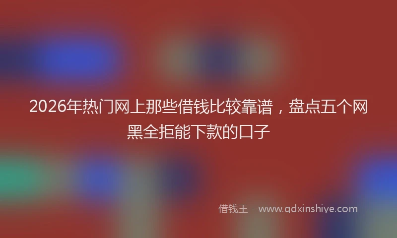 2026年热门网上那些借钱比较靠谱，盘点五个网黑全拒能下款的口子