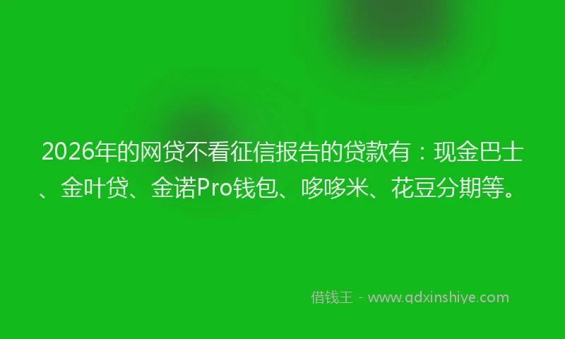 2026年的网贷不看征信报告的贷款有:现金巴士、金叶贷、金诺Pro钱包、哆哆米、花豆分期等。