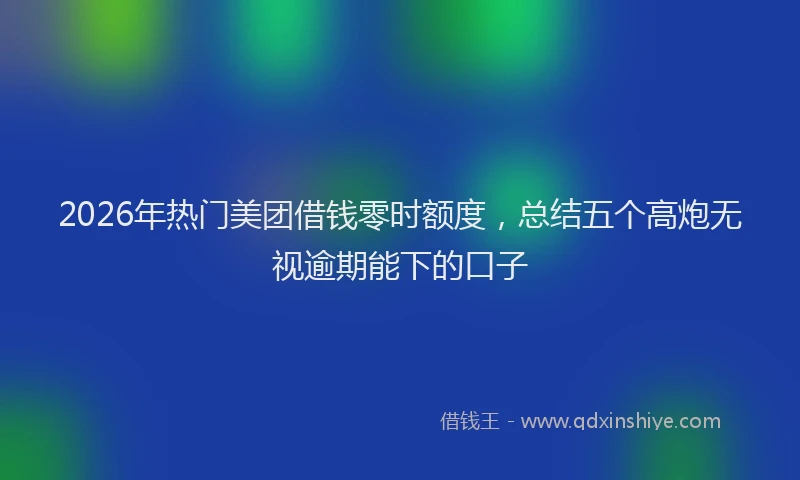 2026年热门美团借钱零时额度，总结五个高炮无视逾期能下的口子
