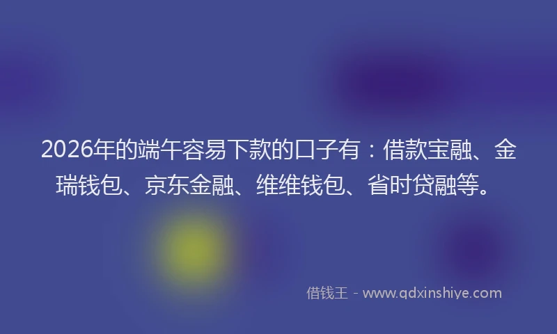 2026年的端午容易下款的口子有：借款宝融、金瑞钱包、京东金融、维维钱包、省时贷融等。
