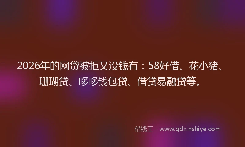 2026年的网贷被拒又没钱有：58好借、花小猪、珊瑚贷、哆哆钱包贷、借贷易融贷等。