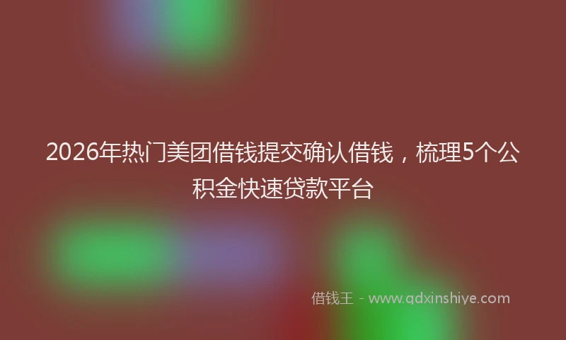 2026年热门美团借钱提交确认借钱，梳理5个公积金快速贷款平台