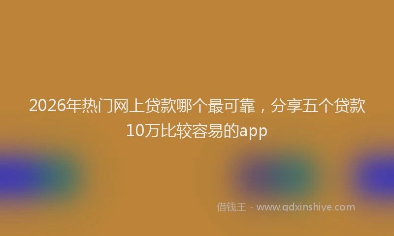 2026年热门网上贷款哪个最可靠,分享五个贷款10万比较容易的app