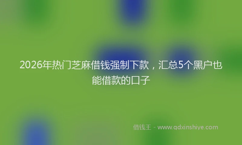 2026年热门芝麻借钱强制下款，汇总5个黑户也能借款的口子