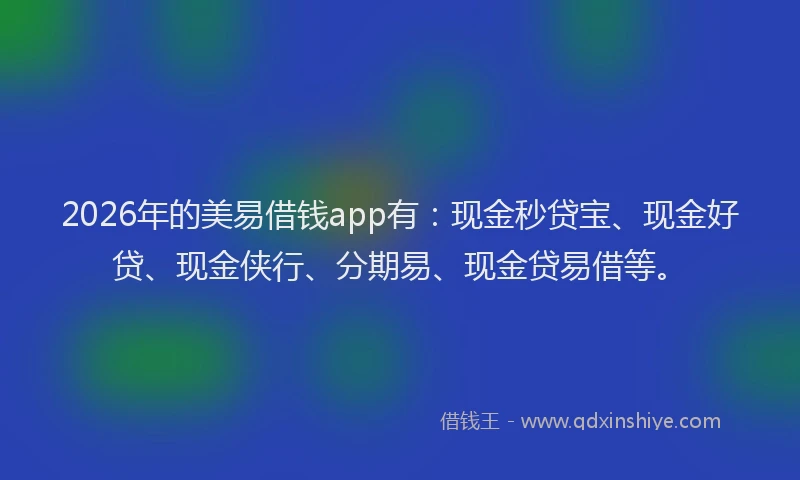 2026年的美易借钱app有：现金秒贷宝、现金好贷、现金侠行、分期易、现金贷易借等。