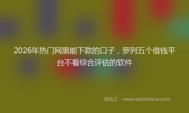 2026年热门网黑能下款的口子，罗列五个借钱平台不看综合评估的软件