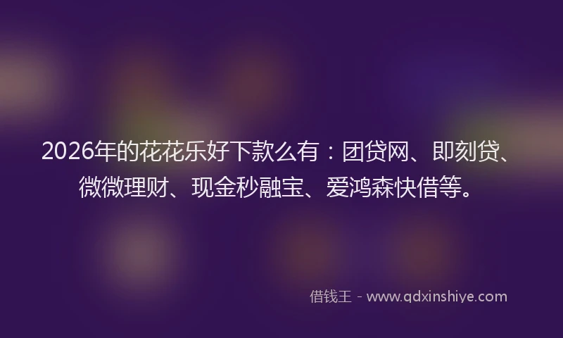 2026年的花花乐好下款么有:团贷网、即刻贷、微微理财、现金秒融宝、爱鸿森快借等。