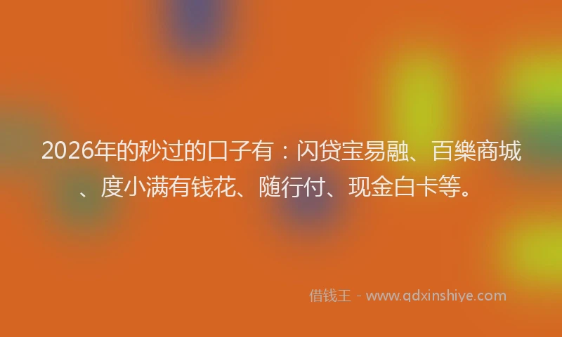 2026年的秒过的口子有:闪贷宝易融、百樂商城、度小满有钱花、随行付、现金白卡等。